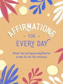 Affirmations for Every Day : Simple Tips and Empowering Mantras to Help You Set Your Intentions