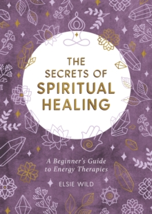 The Secrets of Spiritual Healing : A Beginner's Guide to Energy Therapies