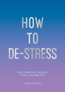 How to De-Stress : The Essential Toolkit for a Calmer Life