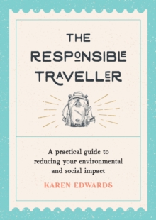 The Responsible Traveller : A Practical Guide to Reducing Your Environmental and Social Impact, Embracing Sustainable Tourism and Travelling the World With a Conscience