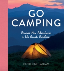 Go Camping : Discover New Adventures in the Great Outdoors, Featuring Recipes, Activities, Travel Inspiration, Tent Hacks, Bushcraft Basics, Foraging Tips and More!