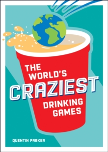 The World's Craziest Drinking Games : A Compendium of the Best Drinking Games from Around the Globe