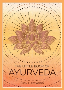 The Little Book of Ayurveda : A Beginner's Guide to the Art of Balancing Mind, Body and Spirit