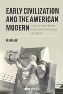 Early Civilization and the American Modern : Images of Middle Eastern Origins in the United States, 18931939