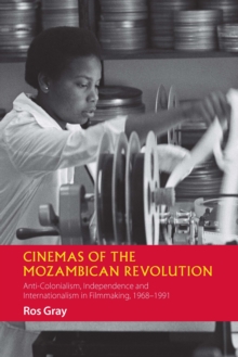 Cinemas of the Mozambican Revolution : Anti-Colonialism, Independence and Internationalism in Filmmaking, 1968-1991