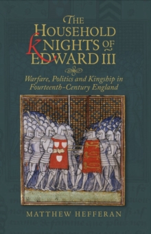 The Household Knights of Edward III : Warfare, Politics and Kingship in Fourteenth-Century England