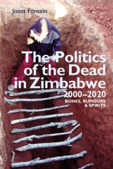 The Politics of the Dead in Zimbabwe 2000-2020 : Bones, Rumours & Spirits