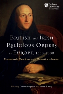 British and Irish Religious Orders in Europe, 15601800 : Conventuals, Mendicants and Monastics in Motion