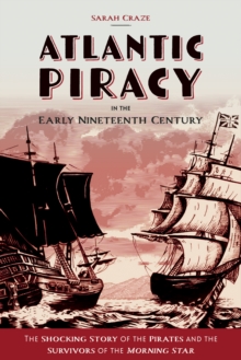 Atlantic Piracy in the Early Nineteenth Century : The Shocking Story of the Pirates and the Survivors of the <I>Morning Star</I>