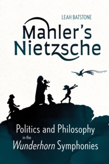 Mahler's Nietzsche : Politics and Philosophy in the <I>Wunderhorn</I> Symphonies