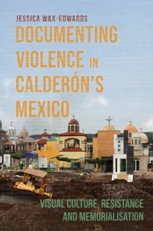 Documenting Violence in Calderon's Mexico : Visual Culture, Resistance and Memorialisation