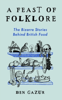 A Feast of Folklore : The Bizarre Stories Behind British Food