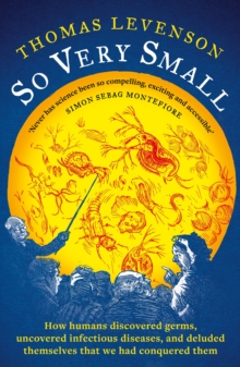 So Very Small : How humans discovered germs, uncovered infectious diseases, and deluded themselves that we had conquered them