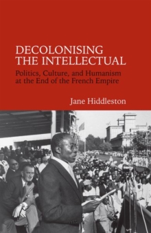 Decolonising the Intellectual : Politics, Culture, and Humanism at the End of the French Empire