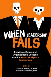 When Leadership Fails : Individual, Group and Organizational Lessons from the Worst Workplace Experiences