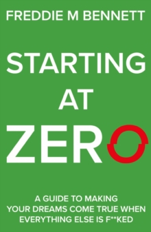 Starting at Zero : 'A Guide to Making Your Dreams Come True When Everything Else is F**ked'