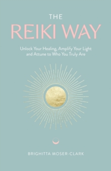 The Reiki Way : Unlock Your Healing, Amplify Your Light and Attune to Who You Truly Are