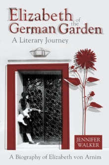 Elizabeth of the German Garden - A Literary Journey : A biography of Elizabeth von Arnim