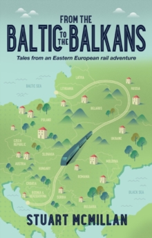 From the Baltic to the Balkans : Tales from an Eastern European Rail Adventure