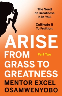 Arise from Grass to Greatness : The Seed of Greatness Is In You. Cultivate It To Fruition: Part Two