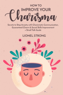 How to Improve Your Charisma : Secrets to Stop Anxiety with Charismatic Communication Guaranteed Charm & Social Skills Improvement + Small Talk Guide