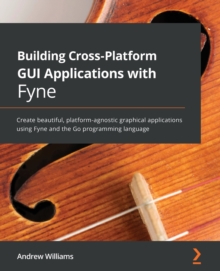 Building Cross-Platform GUI Applications with Fyne : Create beautiful, platform-agnostic graphical applications using Fyne and the Go programming language