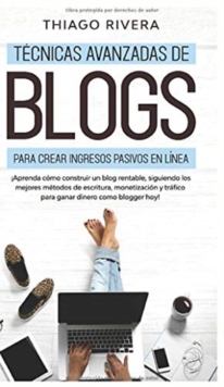 Tecnicas Avanzadas de Blogs Para Crear Ingresos Pasivos en Linea : Aprenda Como Construir un Blog Rentable, Siguiendo los Mejores Metodos de Escritura, Monetizacion y Trafico Para Ganar Dinero Como B