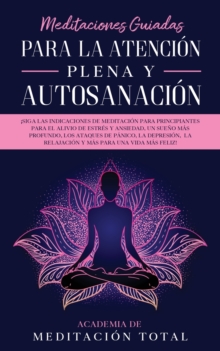 Meditaciones Guiadas Para La Atenci?n Plena y Autosanaci?n : ?Siga las indicaciones de meditaci?n para principiantes para el alivio de estr?s y ansiedad, un sue?o m?s profundo, los ataques de p?nico,