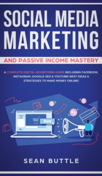 Social Media Marketing and Passive Income Mastery : A Complete Digital Advertising Guide Including Facebook, Instagram, Google SEO & Youtube! Best Ideas & Strategies to Make Money Online!