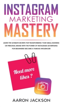 Instagram Marketing Mastery : Learn the Ultimate Secrets for Transforming Your Small Business or Personal Brand With the Power of Instagram Advertising for Beginners; Become a Famous Influencer