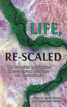 Life, Re-Scaled : The Biological Imagination in Twenty-First-Century Literature and Performance