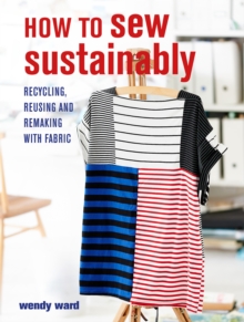 How to Sew Sustainably : Recycling, Reusing, and Remaking with Fabric