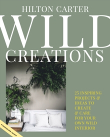 Wild Creations : Inspiring Projects to Create Plus Plant Care Tips & Styling Ideas for Your Own Wild Interior