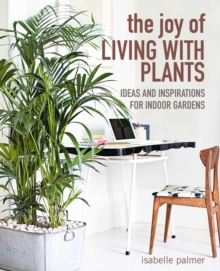 The Joy of Living with Plants : Ideas and Inspirations for Indoor Gardens