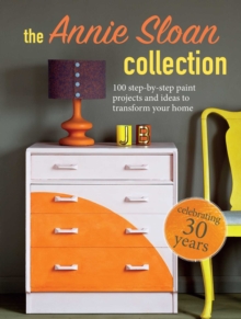 The Annie Sloan Collection : 75 Step-by-Step Paint Projects and Ideas to Transform Your Home