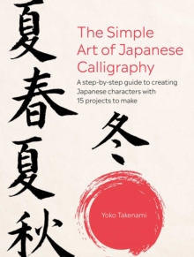 The Simple Art Of Japanese Calligraphy : A Step-by-Step Guide To Creating Japanese Characters With 15 Projects To Make