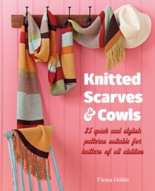 Knitted Scarves and Cowls : 35 Quick and Stylish Patterns Suitable for Knitters of All Abilities