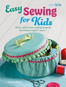 Easy Sewing for Kids : 35 Fun and Simple Sewing Projects for Children Aged 7 Years +