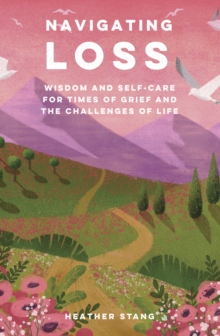 Navigating Loss : Wisdom and Self-Care for Times of Grief and the Challenges of Life