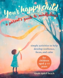 Your Happy Child: A Parent's Guide to Mindfulness : Simple Activities to Help Develop Resilience, Focus, and Calm  for Children Aged 311 Years