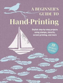 A Beginner's Guide to Hand-Printing: 35 projects to make : Stylish Step-by-Step Projects Using Stamps, Stencils, Screen Printing, and More