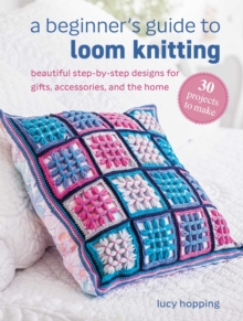 A Beginner's Guide to Loom Knitting : Easy Step-by-Step Designs for Gifts, Accessories, and the Home
