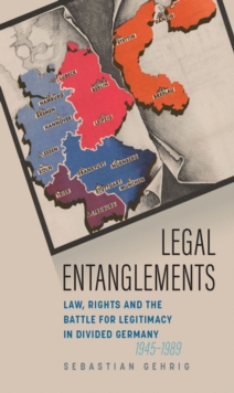 Legal Entanglements : Law, Rights and the Battle for Legitimacy in Divided Germany, 1945-1989