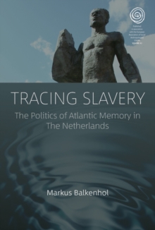 Tracing Slavery : The Politics of Atlantic Memory in The Netherlands