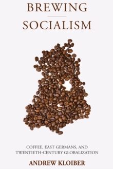 Brewing Socialism : Coffee, East Germans, and Twentieth-Century Globalization