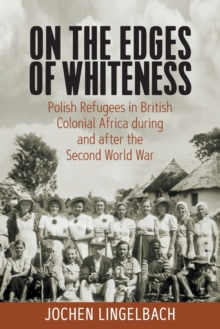 On the Edges of Whiteness : Polish Refugees in British Colonial Africa during and after the Second World War