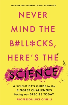 Never Mind the B#Ll*Cks, Here's the Science : A scientist's guide to the biggest challenges facing our species today