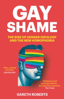 Gay Shame : The Rise of Gender Ideology and the New Homophobia