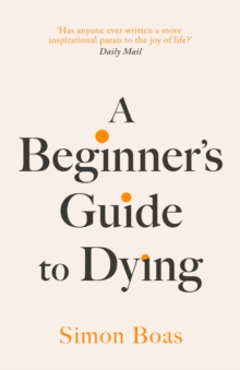 A Beginner's Guide to Dying : The Sunday Times Bestseller, 'Has anyone ever written a more inspirational paean to the joy of life?' Daily Mail