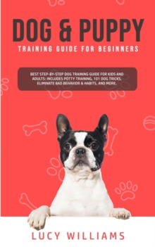 Dog & Puppy Training Guide for Beginners : Best Step-by-Step Dog Training Guide for Kids and Adults: Includes Potty Training, 101 Dog tricks, Eliminate Bad Behavior & Habits, and more.